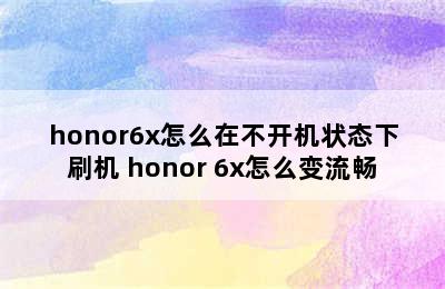 honor6x怎么在不开机状态下刷机 honor 6x怎么变流畅